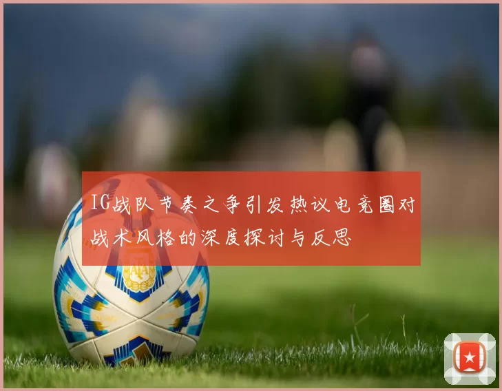 IG战队节奏之争引发热议电竞圈对战术风格的深度探讨与反思