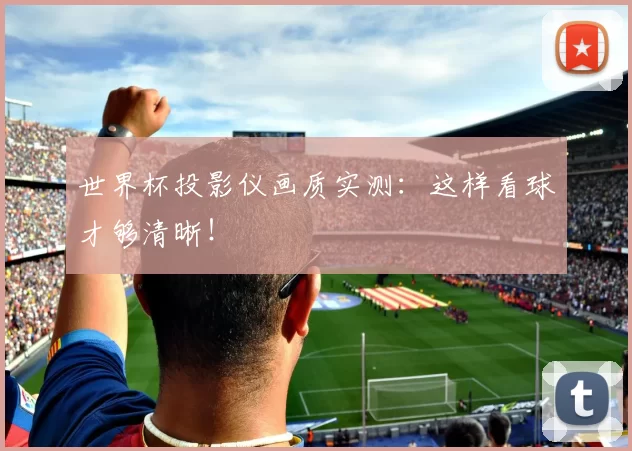 世界杯投影仪画质实测：这样看球才够清晰！