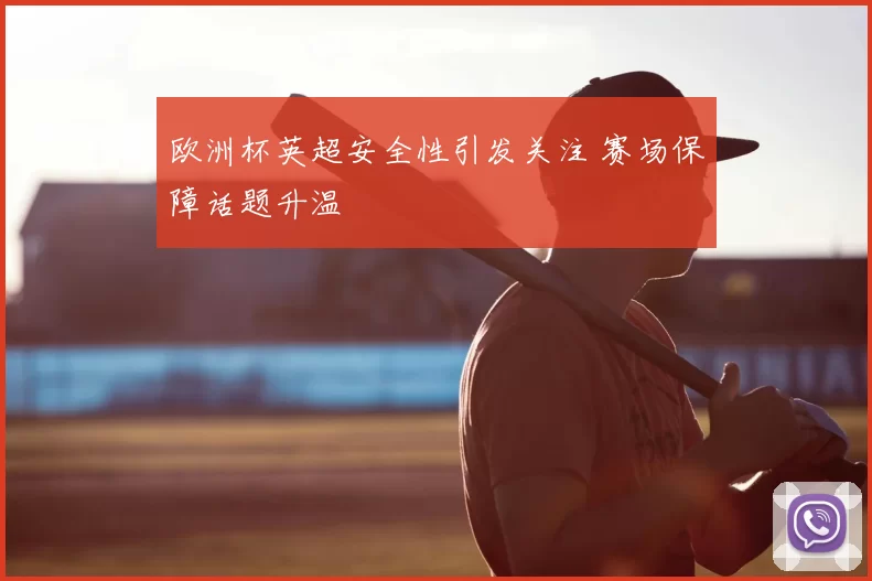 欧洲杯英超安全性引发关注 赛场保障话题升温
