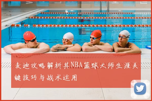 麦迪攻略解析其NBA篮球大师生涯关键技巧与战术运用