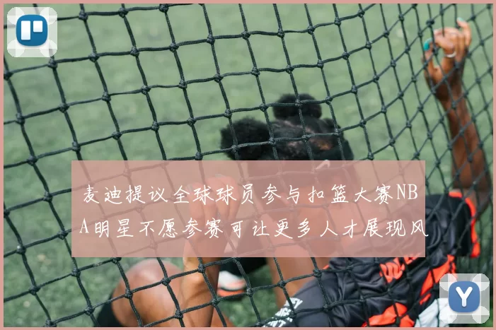 麦迪提议全球球员参与扣篮大赛NBA明星不愿参赛可让更多人才展现风采