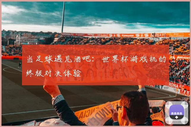 当足球遇见酒吧:世界杯游戏机的终极对决体验