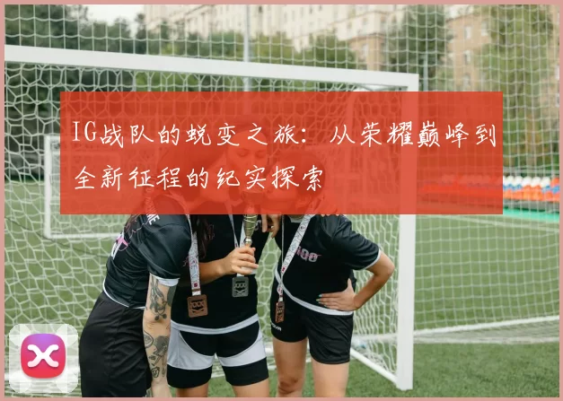 IG战队的蜕变之旅：从荣耀巅峰到全新征程的纪实探索