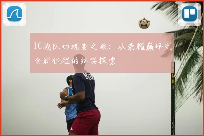 IG战队的蜕变之旅:从荣耀巅峰到全新征程的纪实探索