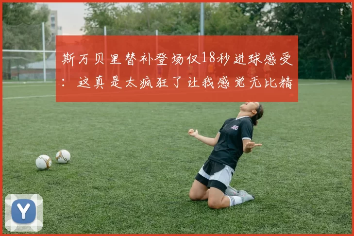 斯万贝里替补登场仅18秒进球感受：这真是太疯狂了让我感觉无比精彩
