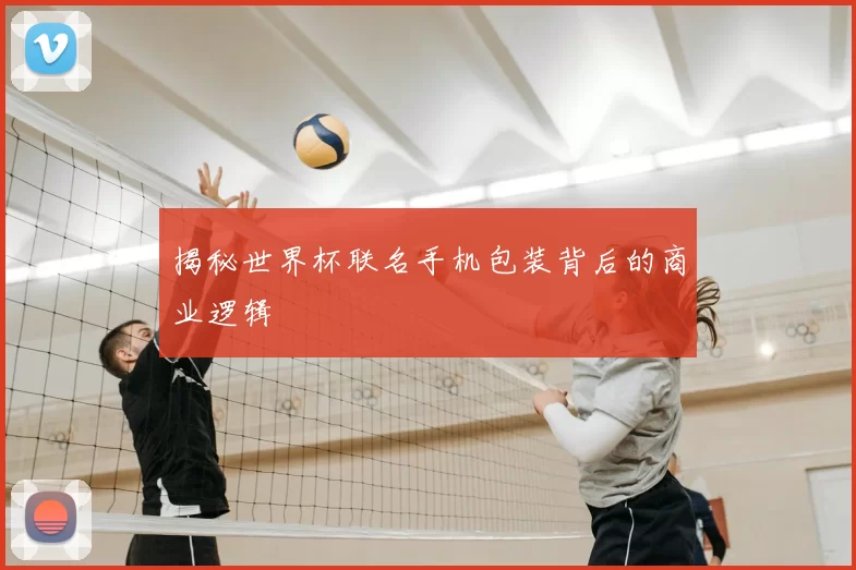 揭秘世界杯联名手机包装背后的商业逻辑