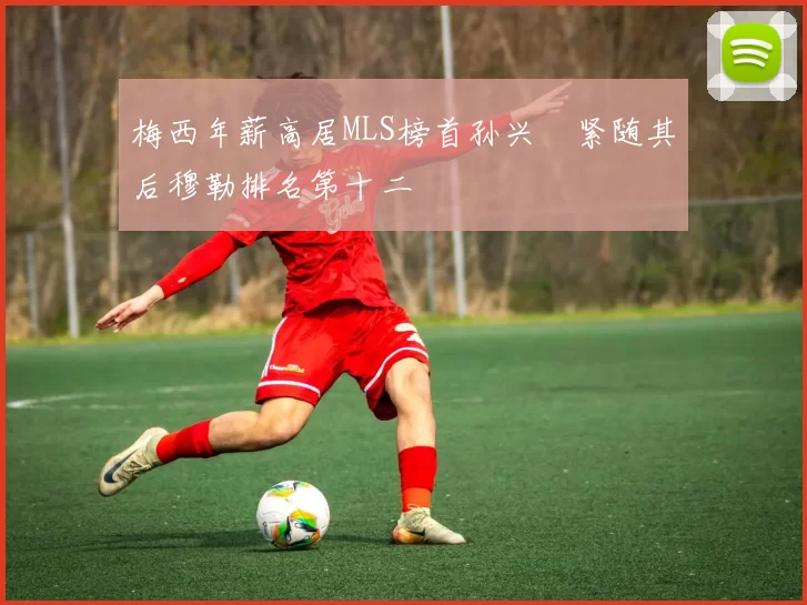 梅西年薪高居MLS榜首孙兴慜紧随其后穆勒排名第十二