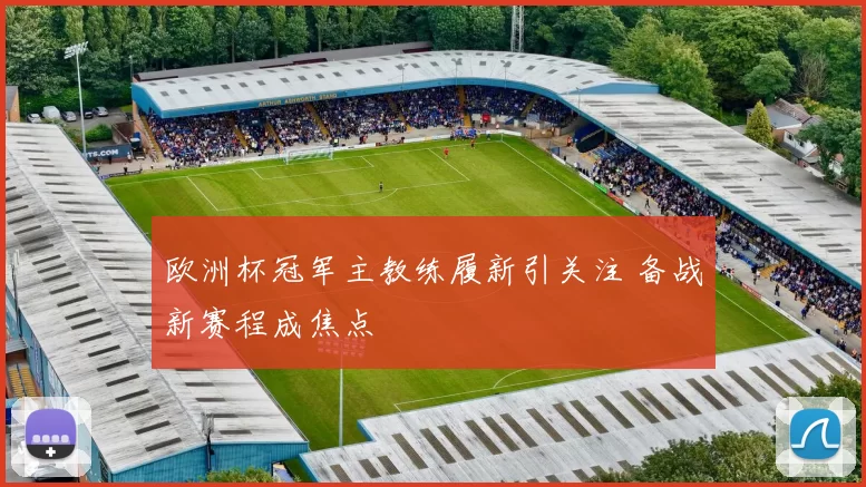 欧洲杯冠军主教练履新引关注 备战新赛程成焦点