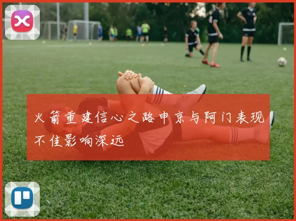 火箭重建信心之路申京与阿门表现不佳影响深远