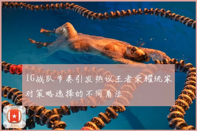IG战队节奏引发热议王者荣耀玩家对策略选择的不同看法
