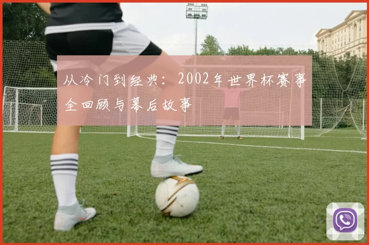 从冷门到经典:2002年世界杯赛事全回顾与幕后故事