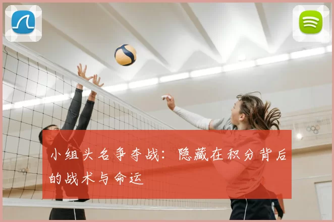 小组头名争夺战:隐藏在积分背后的战术与命运