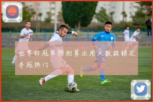 世界杯冠军预测算法用大数据锁定夺冠热门