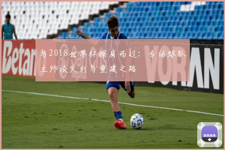 与2018世界杯擦肩而过:专访球队主帅谈失利与重建之路