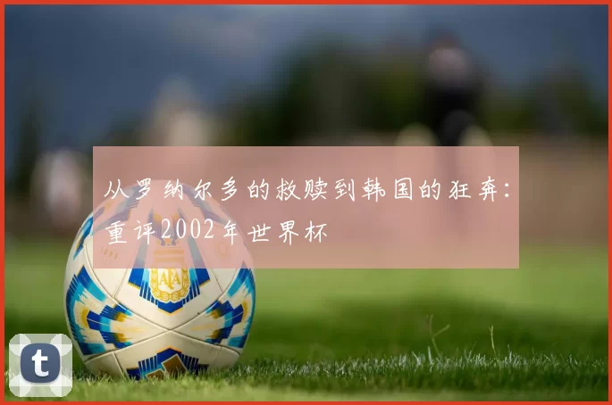 从罗纳尔多的救赎到韩国的狂奔:重评2002年世界杯