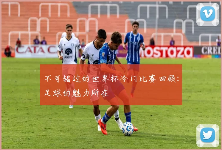 不可错过的世界杯冷门比赛回顾：足球的魅力所在