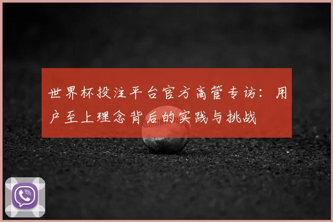 世界杯投注平台官方高管专访：用户至上理念背后的实践与挑战
