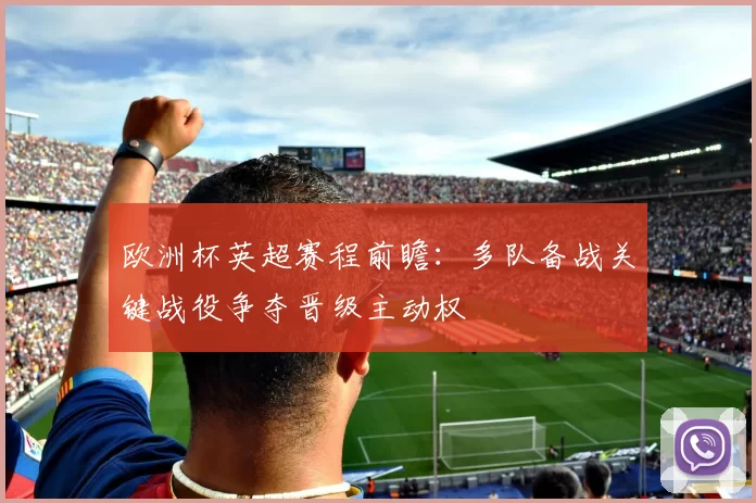 欧洲杯英超赛程前瞻：多队备战关键战役争夺晋级主动权