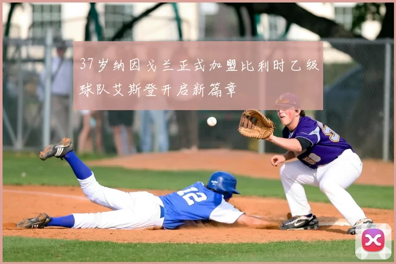 37岁纳因戈兰正式加盟比利时乙级球队艾斯登开启新篇章