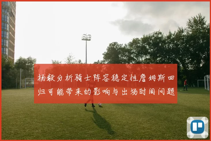 杨毅分析骑士阵容稳定性詹姆斯回归可能带来的影响与出场时间问题