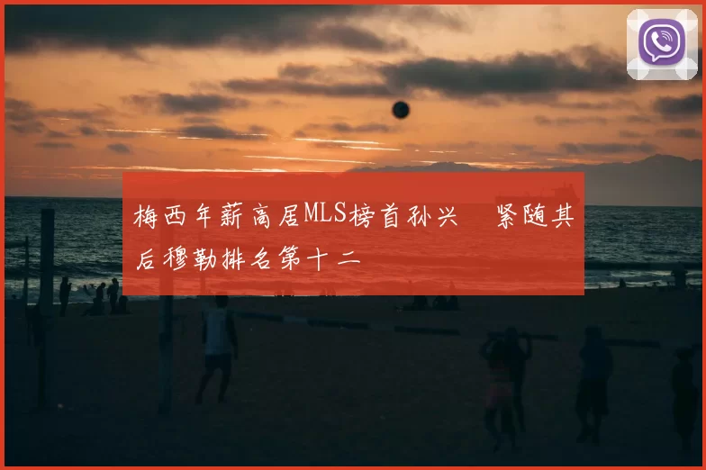 梅西年薪高居MLS榜首孙兴慜紧随其后穆勒排名第十二