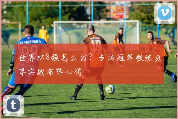 世界杯8强怎么打?专访冠军教练分享实战布阵心得