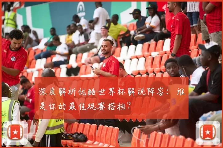深度解析优酷世界杯解说阵容:谁是你的最佳观赛搭档?