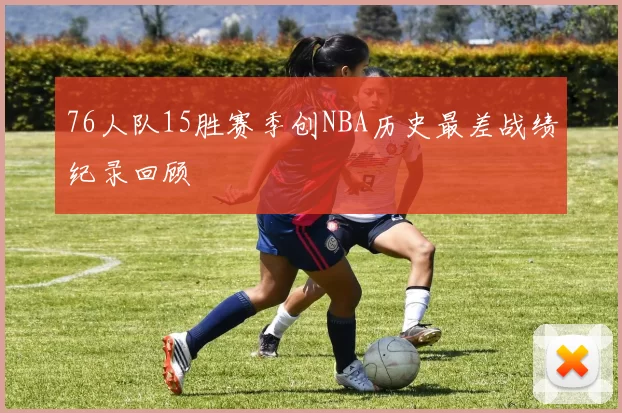 76人队15胜赛季创NBA历史最差战绩纪录回顾